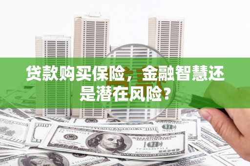 本溪贷款购买保险，金融智慧还是潜在风险？