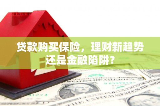 武进贷款购买保险，理财新趋势还是金融陷阱？