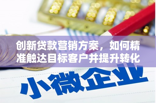 漯河创新贷款营销方案，如何精准触达目标客户并提升转化率