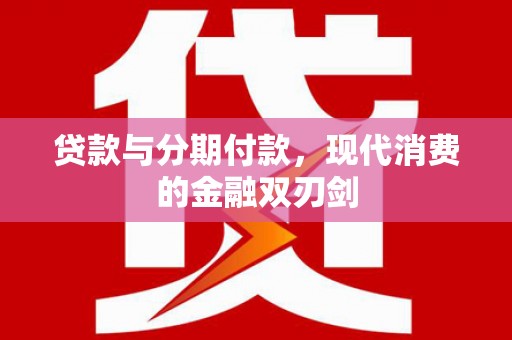 无极贷款与分期付款，现代消费的金融双刃剑