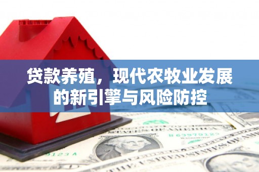 竹南贷款养殖，现代农牧业发展的新引擎与风险防控