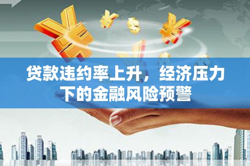 安远贷款违约率上升，经济压力下的金融风险预警