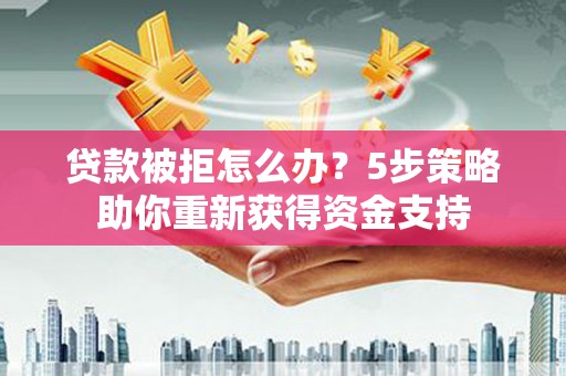 宁陵贷款被拒怎么办？5步策略助你重新获得资金支持