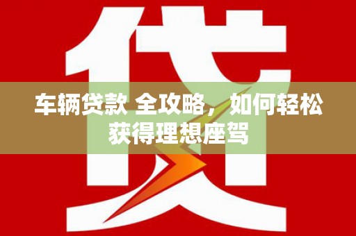 青神车辆贷款 全攻略，如何轻松获得理想座驾