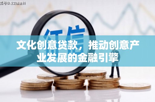 邢台文化创意贷款，推动创意产业发展的金融引擎