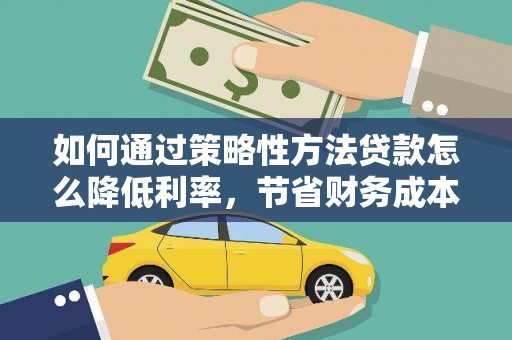 怀来如何通过策略性方法贷款怎么降低利率，节省财务成本