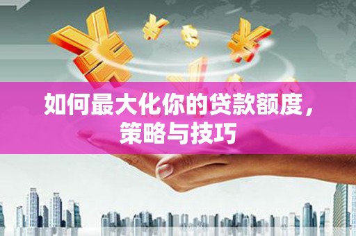 丰都如何最大化你的贷款额度，策略与技巧