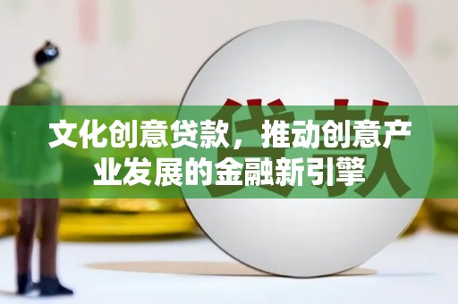 陆川文化创意贷款，推动创意产业发展的金融新引擎