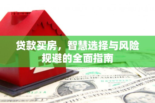 平鲁贷款买房，智慧选择与风险规避的全面指南