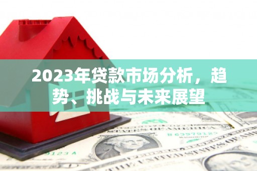 兴隆台2023年贷款市场分析，趋势、挑战与未来展望