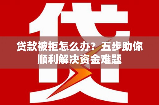黄骅贷款被拒怎么办？五步助你顺利解决资金难题