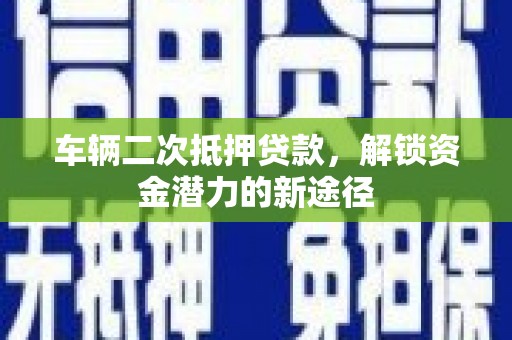 丰都车辆二次抵押贷款，解锁资金潜力的新途径
