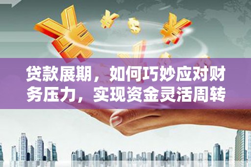 灌阳贷款展期，如何巧妙应对财务压力，实现资金灵活周转