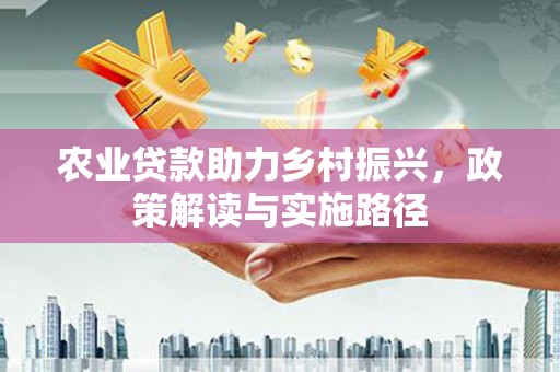 元谋农业贷款助力乡村振兴，政策解读与实施路径