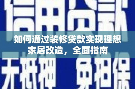 商南如何通过装修贷款实现理想家居改造，全面指南