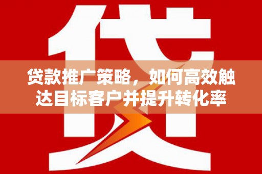阿尔山贷款推广策略，如何高效触达目标客户并提升转化率