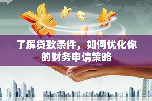 耒阳了解贷款条件，如何优化你的财务申请策略
