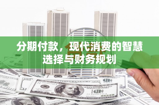 华宁分期付款，现代消费的智慧选择与财务规划