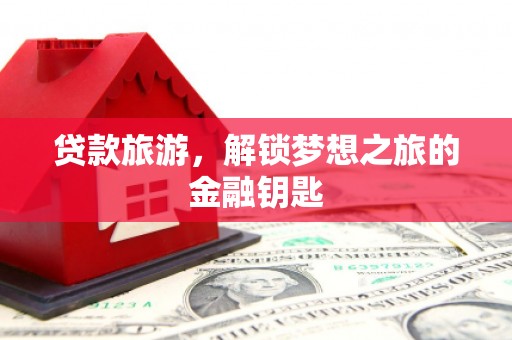 榕城贷款旅游，解锁梦想之旅的金融钥匙