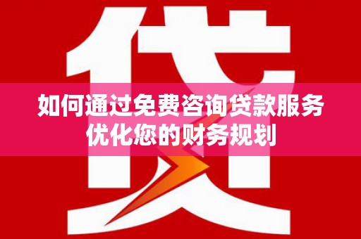 容县如何通过免费咨询贷款服务优化您的财务规划