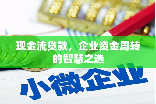 扶绥现金流贷款，企业资金周转的智慧之选