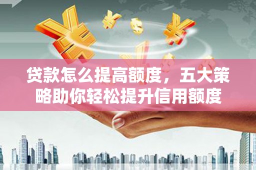 汇川贷款怎么提高额度，五大策略助你轻松提升信用额度