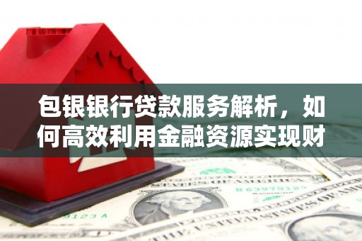 庆元包银银行贷款服务解析，如何高效利用金融资源实现财富增长