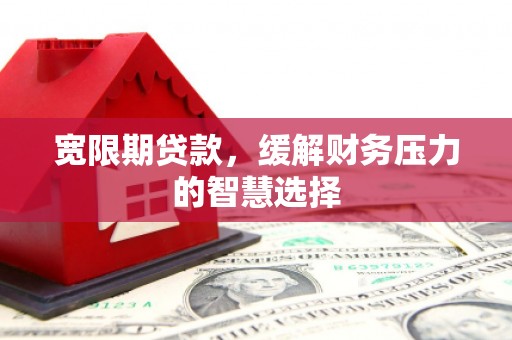 开江宽限期贷款，缓解财务压力的智慧选择