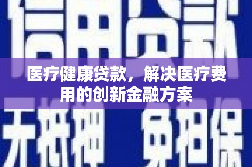 东源医疗健康贷款，解决医疗费用的创新金融方案