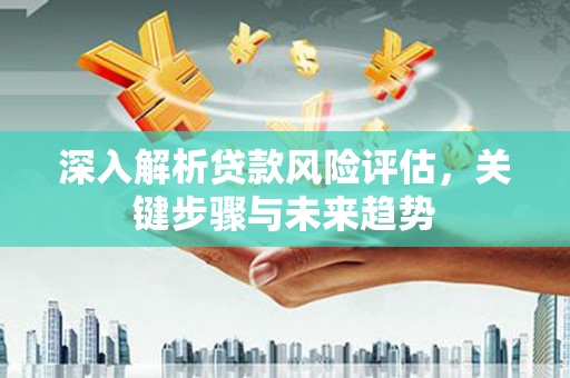 钢城深入解析贷款风险评估，关键步骤与未来趋势