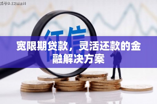呼兰宽限期贷款，灵活还款的金融解决方案