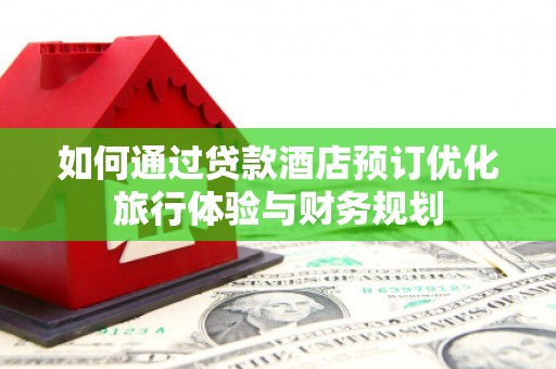 监利如何通过贷款酒店预订优化旅行体验与财务规划