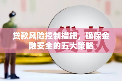 于田贷款风险控制措施，确保金融安全的五大策略