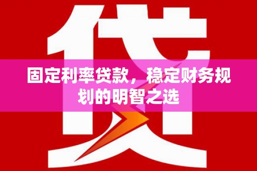 岷县固定利率贷款，稳定财务规划的明智之选