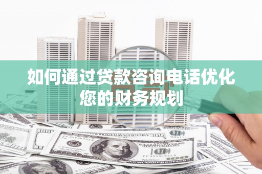 海陵如何通过贷款咨询电话优化您的财务规划