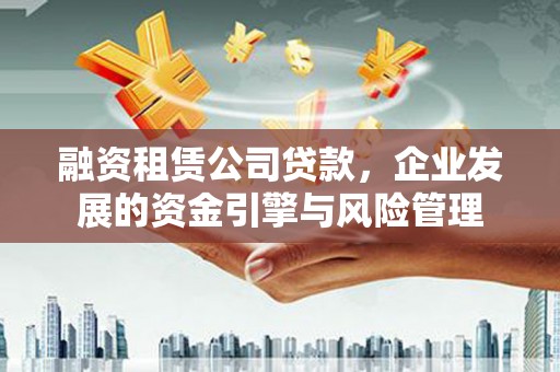 永州融资租赁公司贷款，企业发展的资金引擎与风险管理