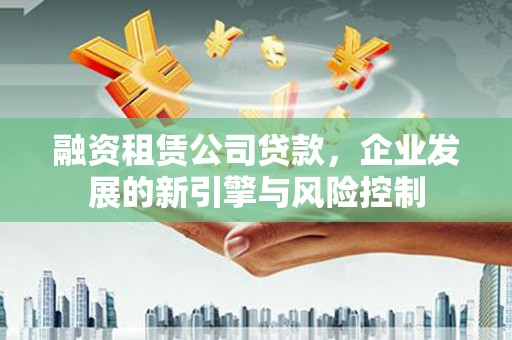 怀来融资租赁公司贷款，企业发展的新引擎与风险控制