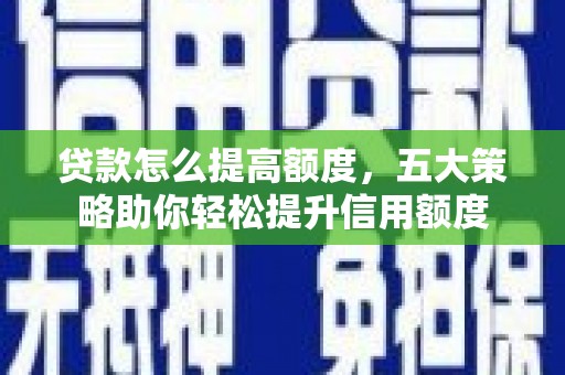 资阳贷款怎么提高额度，五大策略助你轻松提升信用额度