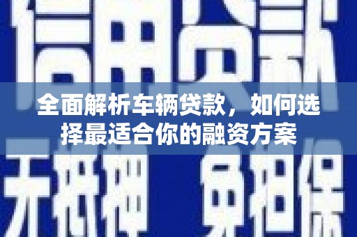 江安全面解析车辆贷款，如何选择最适合你的融资方案