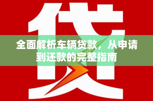 复兴全面解析车辆贷款，从申请到还款的完整指南