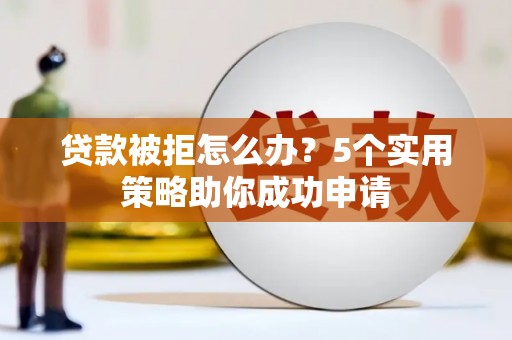 绥化贷款被拒怎么办？5个实用策略助你成功申请