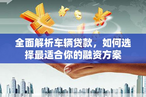 成安全面解析车辆贷款，如何选择最适合你的融资方案