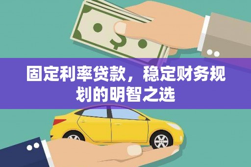 容城固定利率贷款，稳定财务规划的明智之选