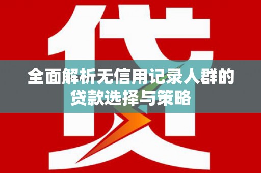 电白全面解析无信用记录人群的贷款选择与策略